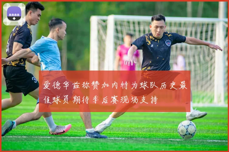爱德华兹称赞加内特为球队历史最佳球员期待季后赛现场支持