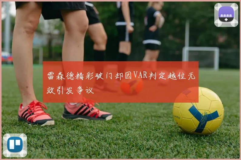 雷森德精彩破门却因VAR判定越位无效引发争议