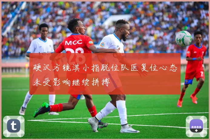硬汉方镜淇小指脱位队医复位心态未受影响继续拼搏
