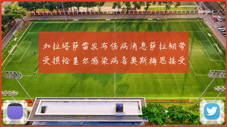 加拉塔萨雷发布伤病消息萨拉韧带受损恰基尔感染病毒奥斯梅恩接受治疗