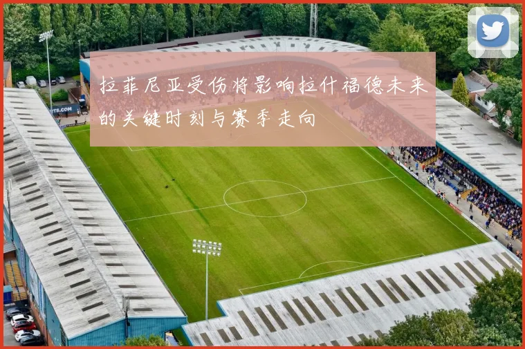 拉菲尼亚受伤将影响拉什福德未来的关键时刻与赛季走向