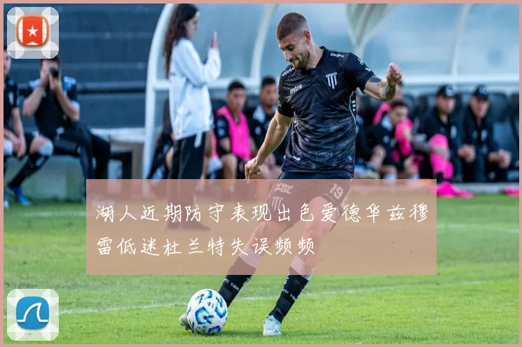 湖人近期防守表现出色爱德华兹穆雷低迷杜兰特失误频频