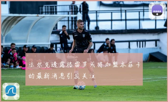 法尔克透露格雷罗或将加盟本菲卡的最新消息引发关注