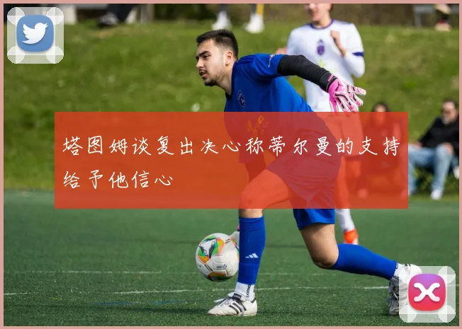 塔图姆谈复出决心称蒂尔曼的支持给予他信心