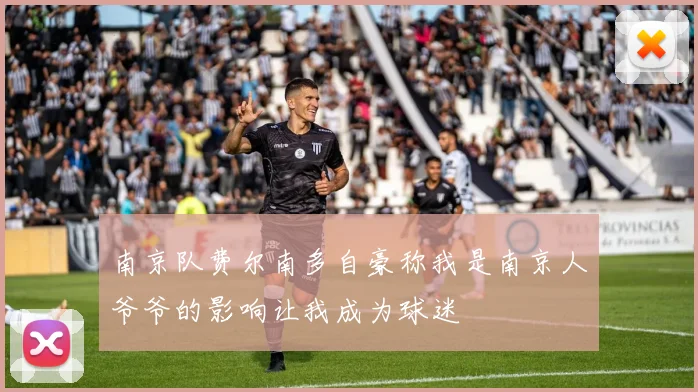 南京队费尔南多自豪称我是南京人爷爷的影响让我成为球迷