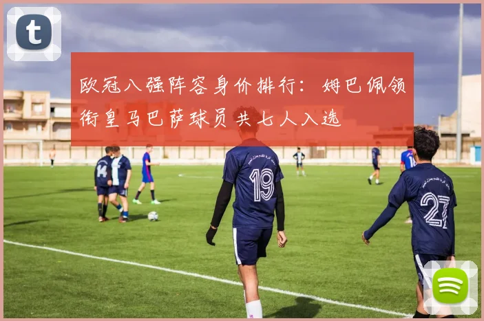 欧冠八强阵容身价排行：姆巴佩领衔皇马巴萨球员共七人入选