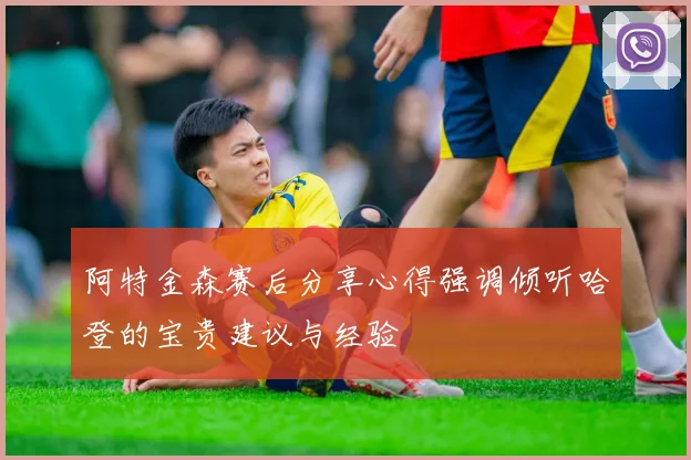 阿特金森赛后分享心得强调倾听哈登的宝贵建议与经验