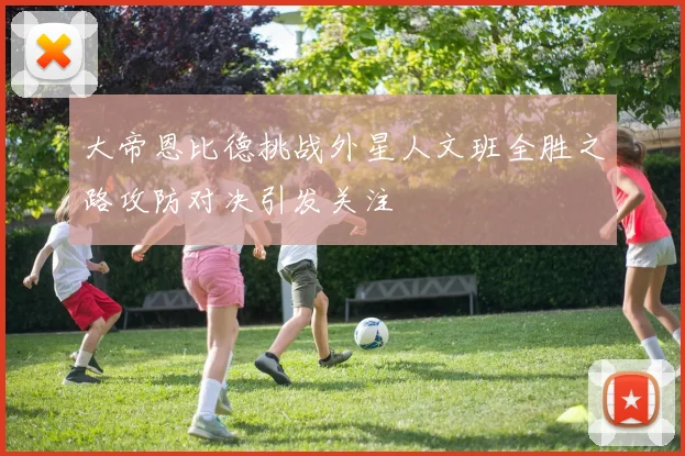 大帝恩比德挑战外星人文班全胜之路攻防对决引发关注