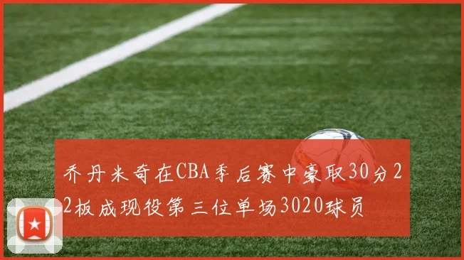 乔丹米奇在CBA季后赛中豪取30分22板成现役第三位单场3020球员