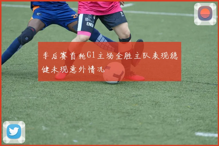 季后赛首轮G1主场全胜主队表现稳健未现意外情况