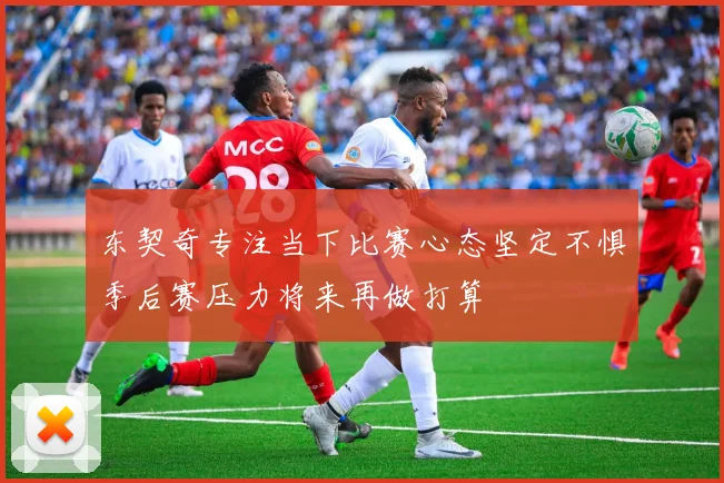 东契奇专注当下比赛心态坚定不惧季后赛压力将来再做打算