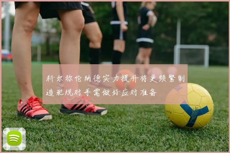 科尔称伦纳德实力提升将更频繁制造犯规对手需做好应对准备