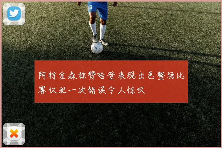 阿特金森称赞哈登表现出色整场比赛仅犯一次错误令人惊叹